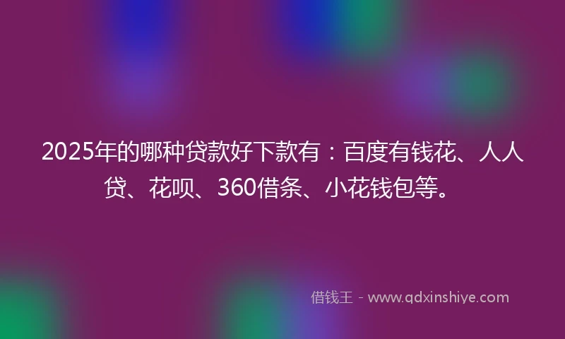 2025年的哪种贷款好下款有：百度有钱花、人人贷、花呗、360借条、小花钱包等。