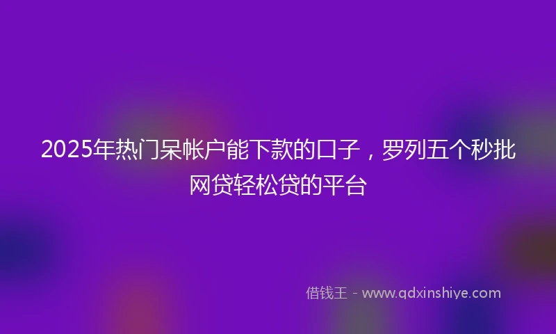 2025年热门呆帐户能下款的口子，罗列五个秒批网贷轻松贷的平台