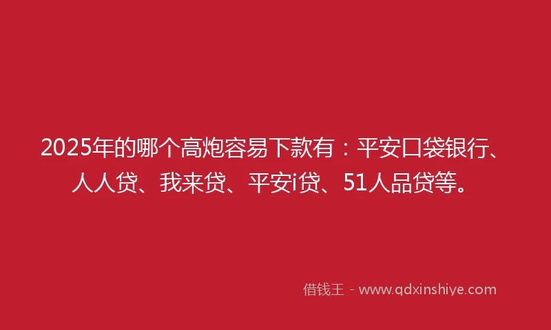 2025年的哪个高炮容易下款有：平安口袋银行、人人贷、我来贷、平安i贷、51人品贷等。