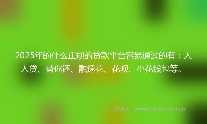2025年的什么正规的贷款平台容易通过的有：人人贷、替你还、融逸花、花呗、小花钱包等。