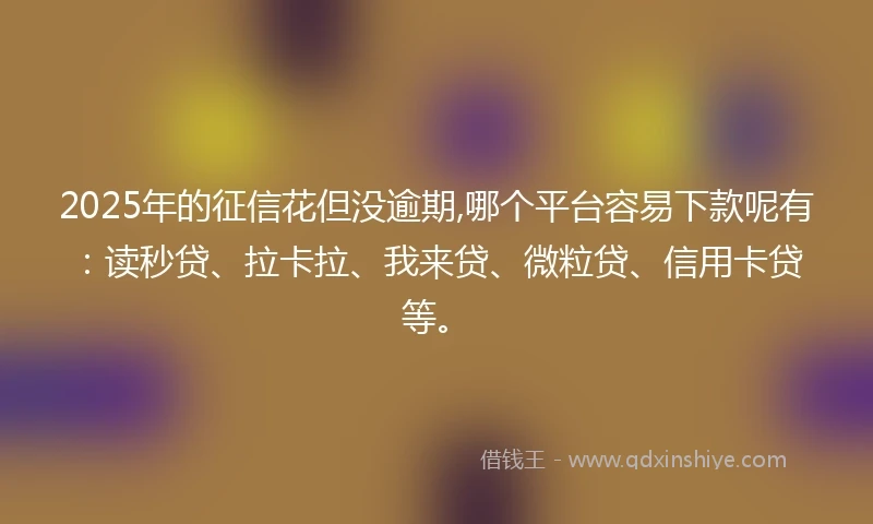 2025年的征信花但没逾期,哪个平台容易下款呢有：读秒贷、拉卡拉、我来贷、微粒贷、信用卡贷等。