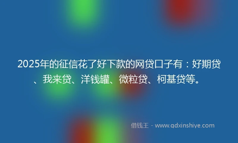 2025年的征信花了好下款的网贷口子有：好期贷、我来贷、洋钱罐、微粒贷、柯基贷等。