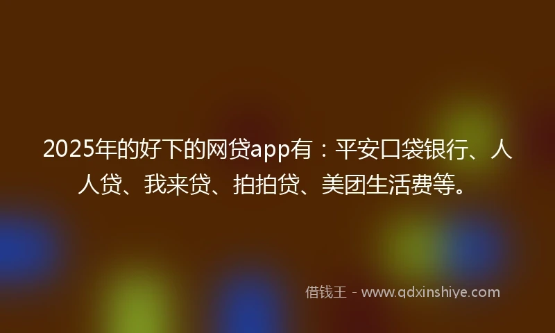 2025年的好下的网贷app有：平安口袋银行、人人贷、我来贷、拍拍贷、美团生活费等。
