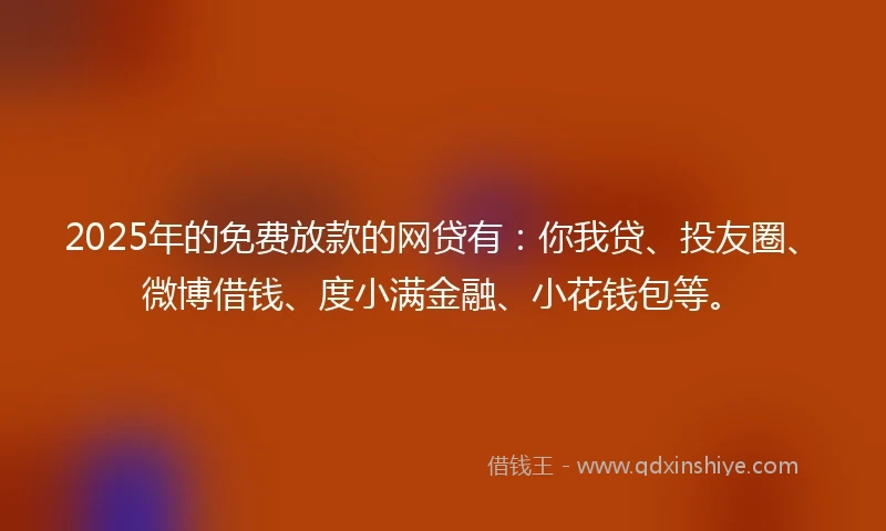 2025年的免费放款的网贷有：你我贷、投友圈、微博借钱、度小满金融、小花钱包等。
