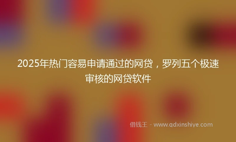 2025年热门容易申请通过的网贷，罗列五个极速审核的网贷软件
