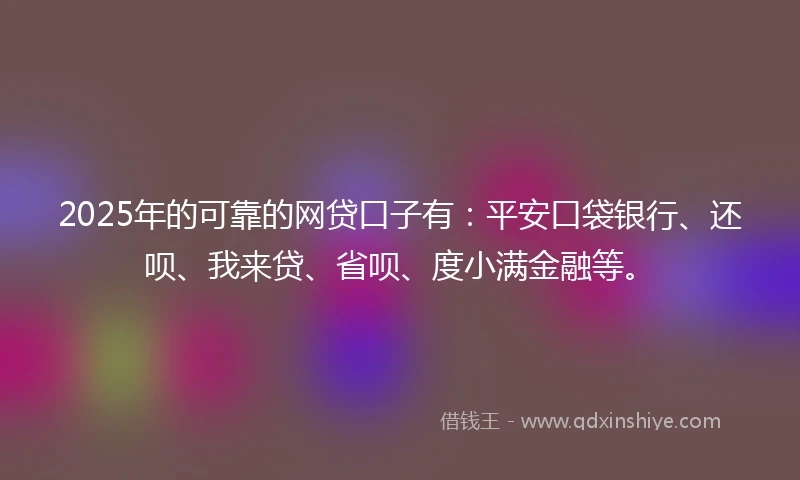 2025年的可靠的网贷口子有：平安口袋银行、还呗、我来贷、省呗、度小满金融等。