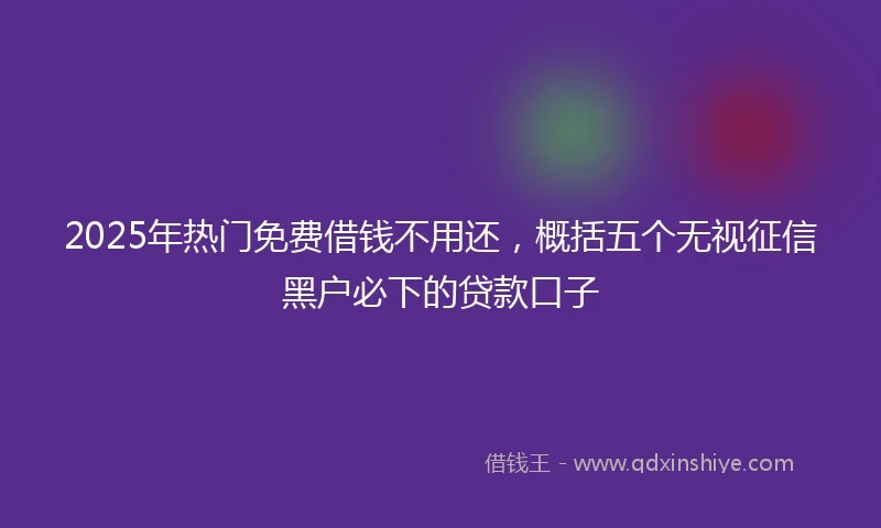 2025年热门免费借钱不用还，概括五个无视征信黑户必下的贷款口子