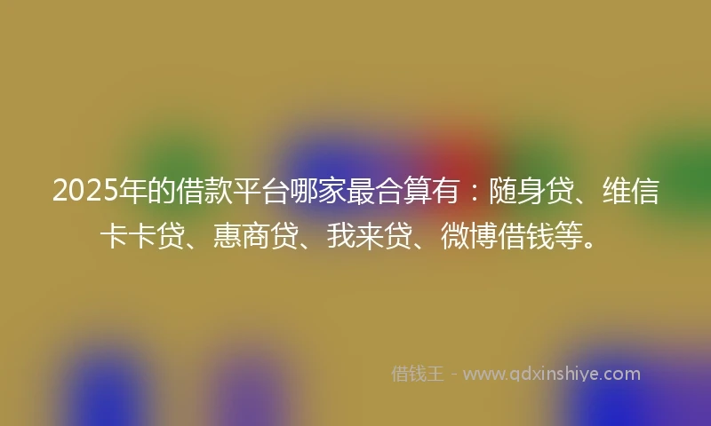2025年的借款平台哪家最合算有：随身贷、维信卡卡贷、惠商贷、我来贷、微博借钱等。