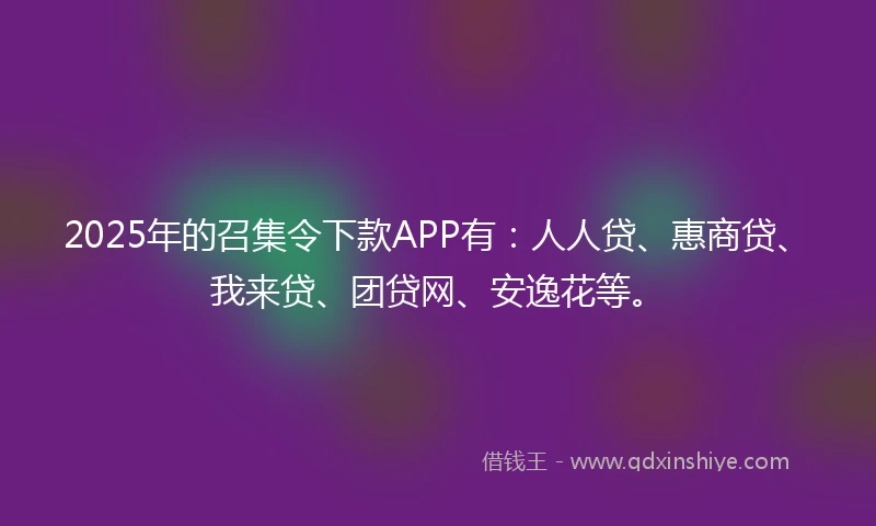 2025年的召集令下款APP有：人人贷、惠商贷、我来贷、团贷网、安逸花等。