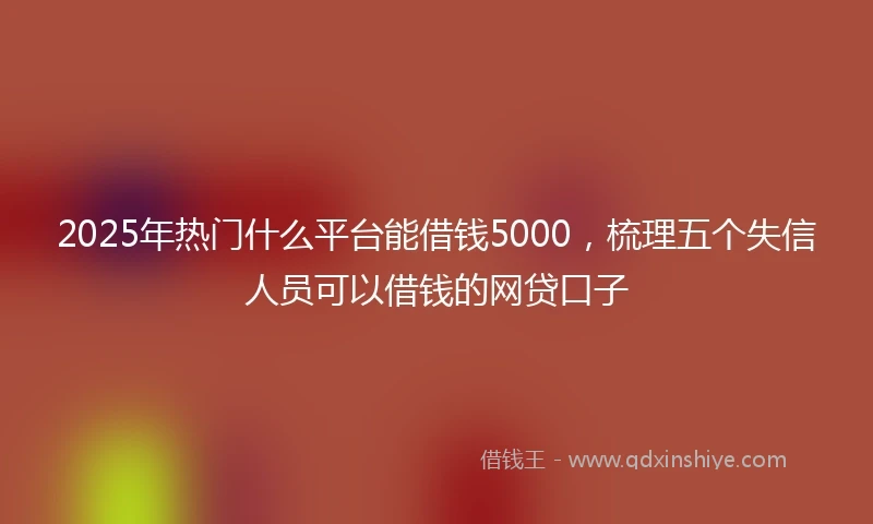2025年热门什么平台能借钱5000，梳理五个失信人员可以借钱的网贷口子