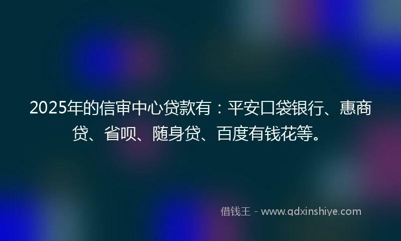 2025年的信审中心贷款有：平安口袋银行、惠商贷、省呗、随身贷、百度有钱花等。