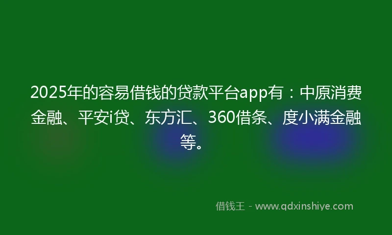 2025年的容易借钱的贷款平台app有：中原消费金融、平安i贷、东方汇、360借条、度小满金融等。