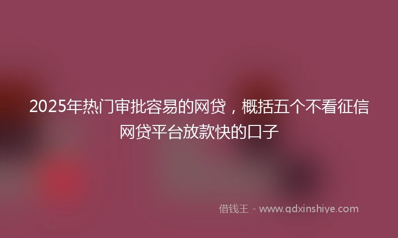 2025年热门审批容易的网贷，概括五个不看征信网贷平台放款快的口子