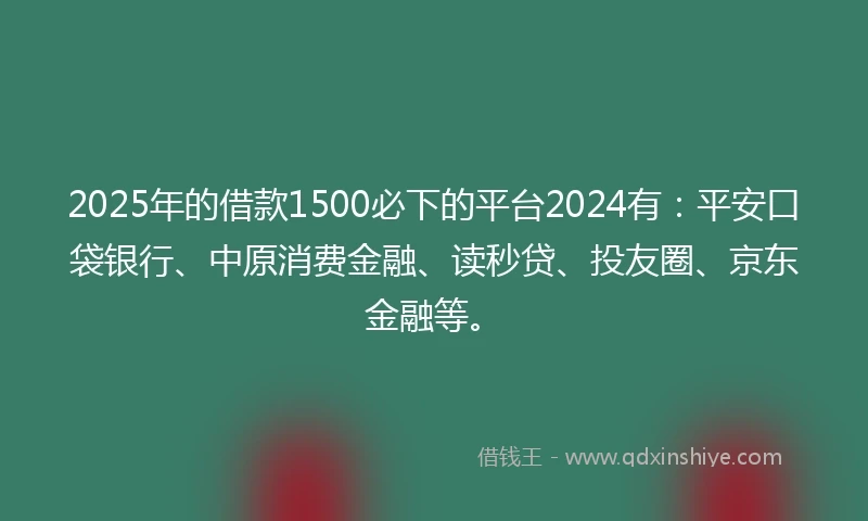 2025年的借款1500必下的平台2024有：平安口袋银行、中原消费金融、读秒贷、投友圈、京东金融等。