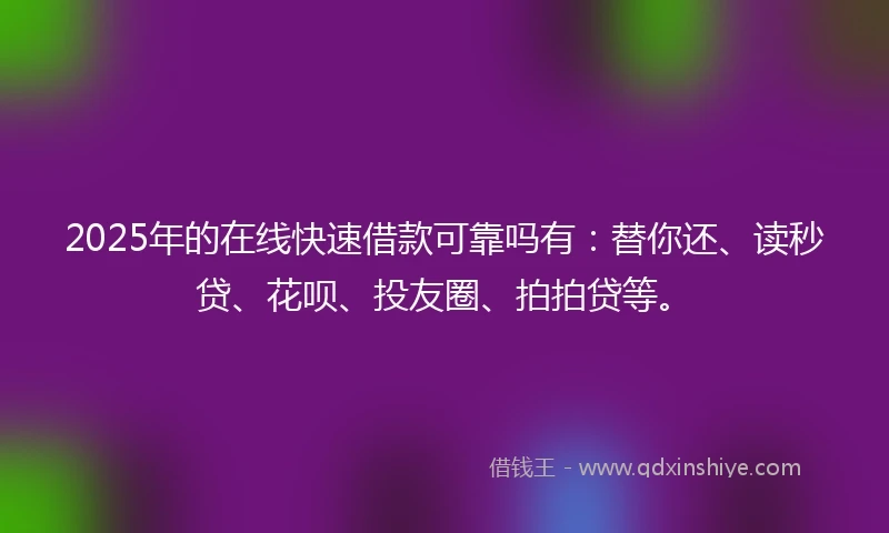 2025年的在线快速借款可靠吗有：替你还、读秒贷、花呗、投友圈、拍拍贷等。