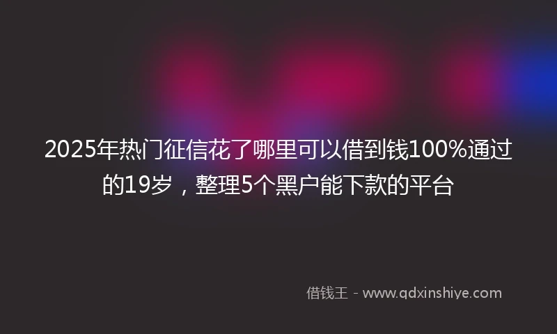 2025年热门征信花了哪里可以借到钱100%通过的19岁，整理5个黑户能下款的平台
