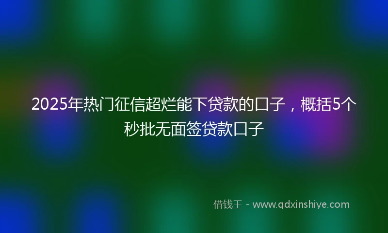 2025年热门征信超烂能下贷款的口子，概括5个秒批无面签贷款口子