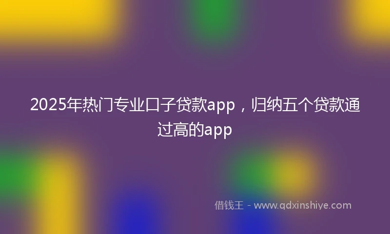 2025年热门专业口子贷款app，归纳五个贷款通过高的app