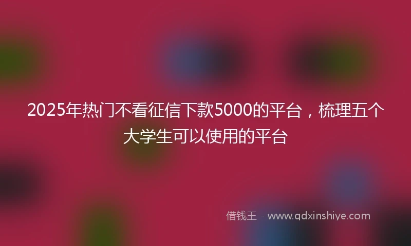 2025年热门不看征信下款5000的平台，梳理五个大学生可以使用的平台