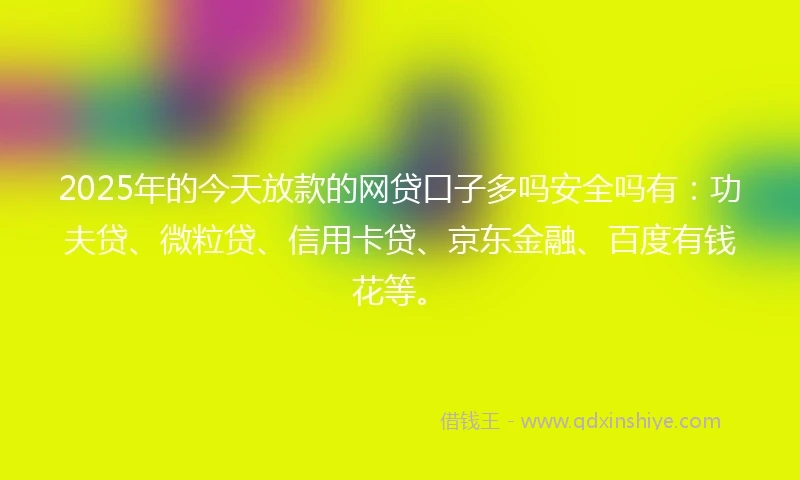 2025年的今天放款的网贷口子多吗安全吗有：功夫贷、微粒贷、信用卡贷、京东金融、百度有钱花等。