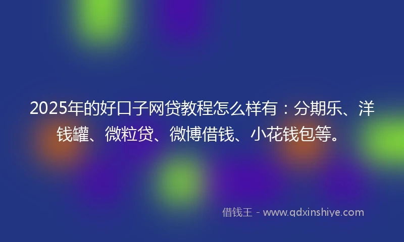 2025年的好口子网贷教程怎么样有：分期乐、洋钱罐、微粒贷、微博借钱、小花钱包等。