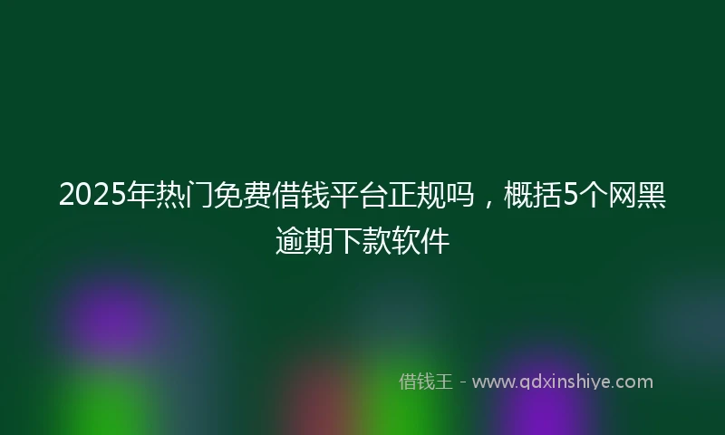 2025年热门免费借钱平台正规吗，概括5个网黑逾期下款软件