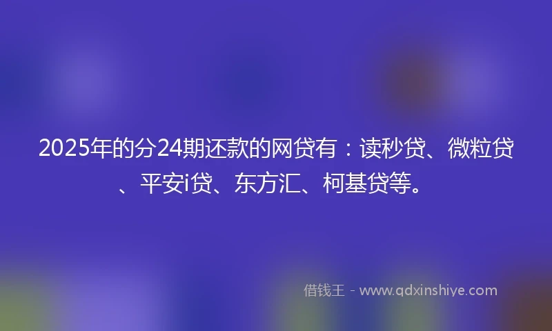2025年的分24期还款的网贷有：读秒贷、微粒贷、平安i贷、东方汇、柯基贷等。