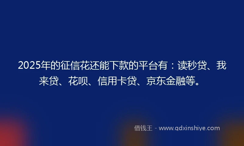 2025年的征信花还能下款的平台有：读秒贷、我来贷、花呗、信用卡贷、京东金融等。