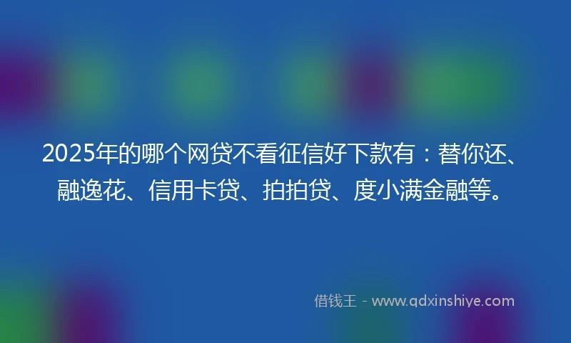 2025年的哪个网贷不看征信好下款有：替你还、融逸花、信用卡贷、拍拍贷、度小满金融等。