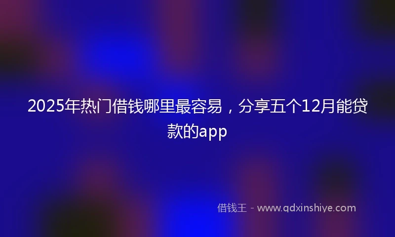 2025年热门借钱哪里最容易，分享五个12月能贷款的app