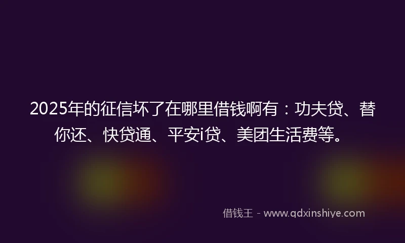 2025年的征信坏了在哪里借钱啊有：功夫贷、替你还、快贷通、平安i贷、美团生活费等。