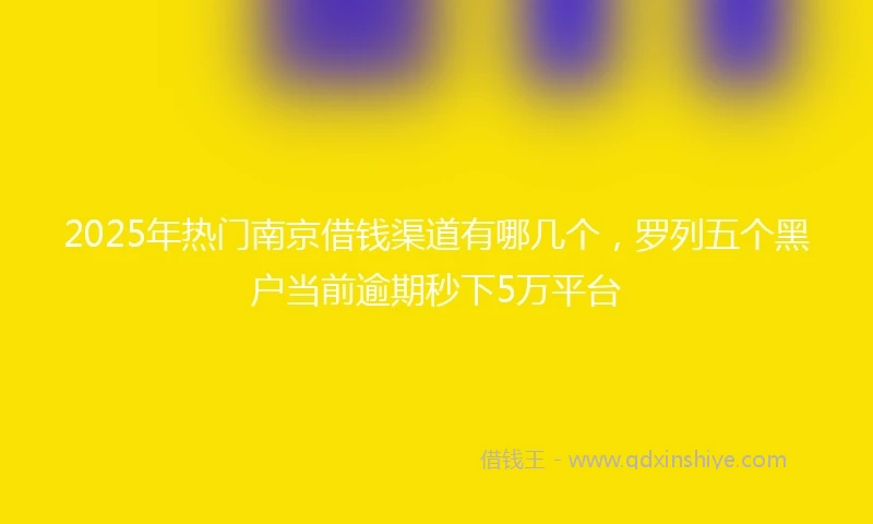 2025年热门南京借钱渠道有哪几个，罗列五个黑户当前逾期秒下5万平台