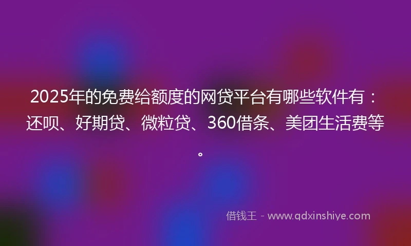 2025年的免费给额度的网贷平台有哪些软件有：还呗、好期贷、微粒贷、360借条、美团生活费等。