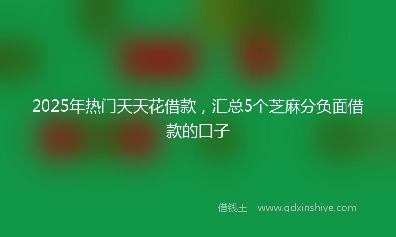 2025年热门天天花借款，汇总5个芝麻分负面借款的口子