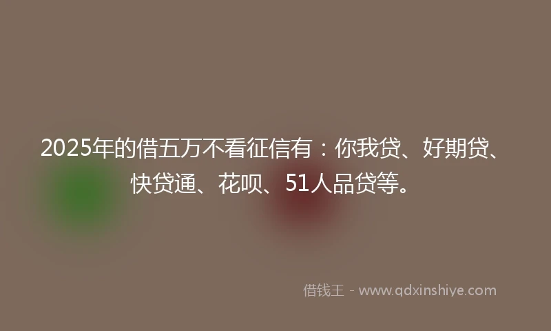 2025年的借五万不看征信有：你我贷、好期贷、快贷通、花呗、51人品贷等。
