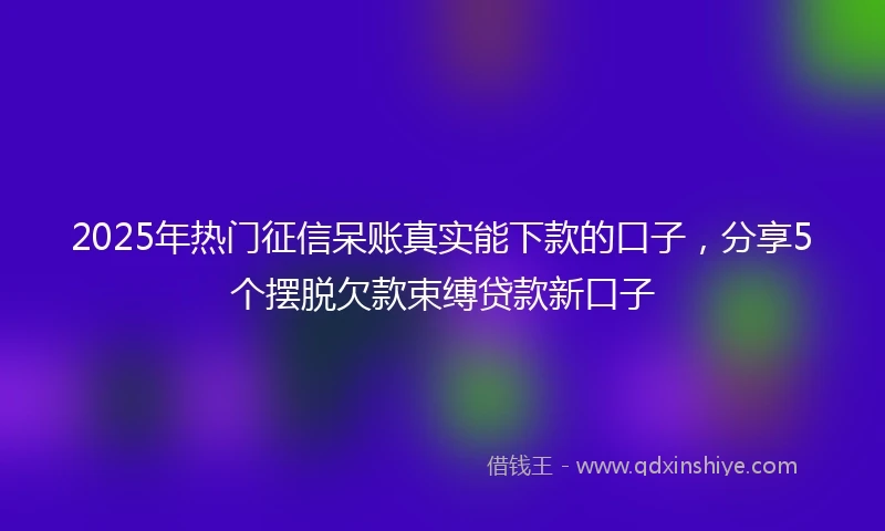 2025年热门征信呆账真实能下款的口子，分享5个摆脱欠款束缚贷款新口子