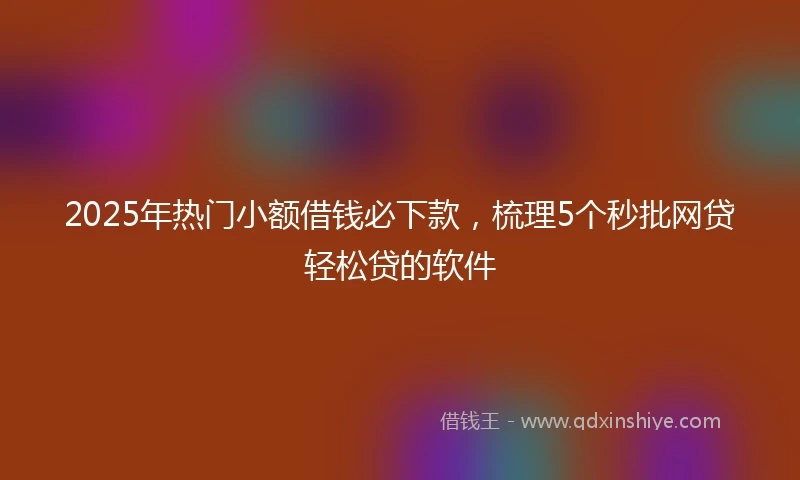 2025年热门小额借钱必下款，梳理5个秒批网贷轻松贷的软件