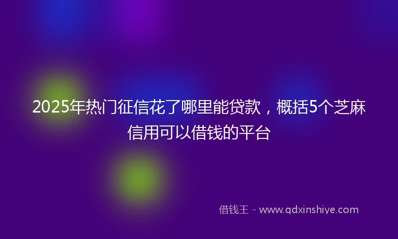 2025年热门征信花了哪里能贷款，概括5个芝麻信用可以借钱的平台