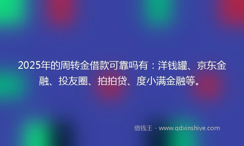 2025年的周转金借款可靠吗有：洋钱罐、京东金融、投友圈、拍拍贷、度小满金融等。