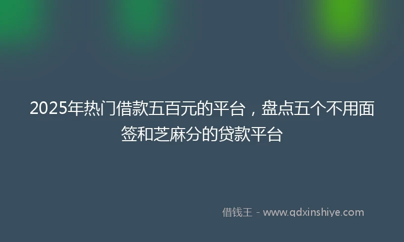 2025年热门借款五百元的平台，盘点五个不用面签和芝麻分的贷款平台