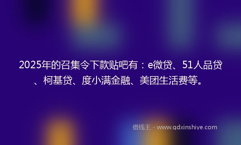 2025年的召集令下款贴吧有：e微贷、51人品贷、柯基贷、度小满金融、美团生活费等。