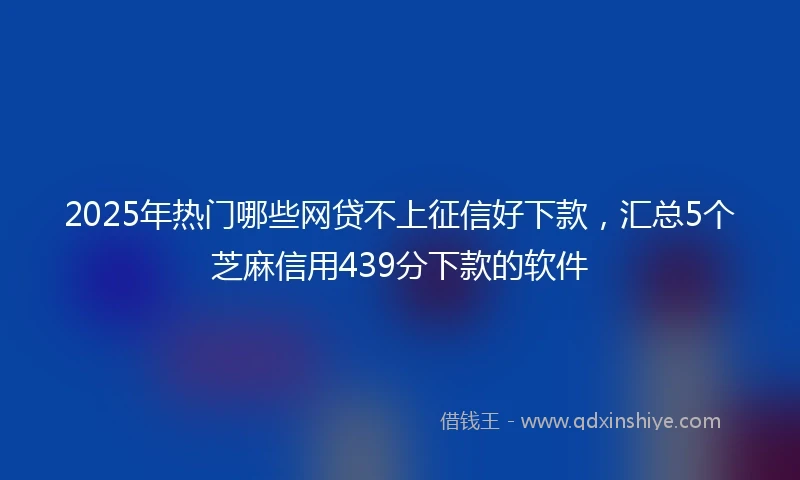 2025年热门哪些网贷不上征信好下款，汇总5个芝麻信用439分下款的软件