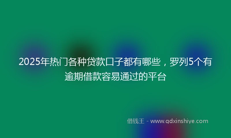 2025年热门各种贷款口子都有哪些，罗列5个有逾期借款容易通过的平台