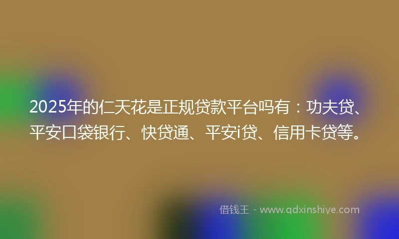2025年的仁天花是正规贷款平台吗有：功夫贷、平安口袋银行、快贷通、平安i贷、信用卡贷等。