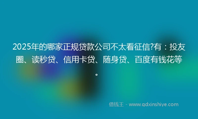 2025年的哪家正规贷款公司不太看征信?有：投友圈、读秒贷、信用卡贷、随身贷、百度有钱花等。