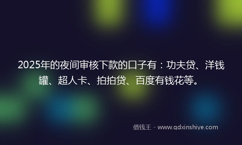 2025年的夜间审核下款的口子有：功夫贷、洋钱罐、超人卡、拍拍贷、百度有钱花等。