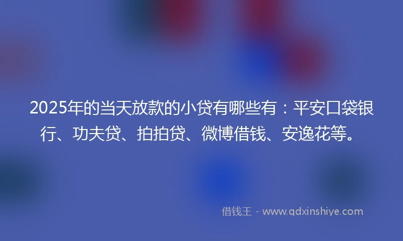 2025年的当天放款的小贷有哪些有：平安口袋银行、功夫贷、拍拍贷、微博借钱、安逸花等。