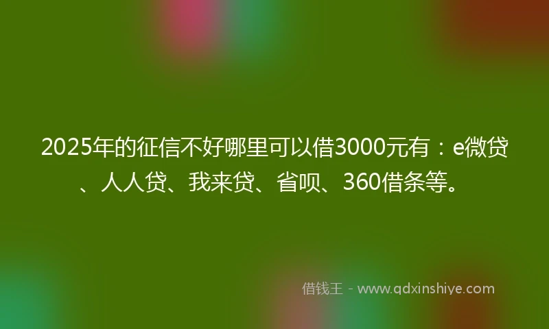 2025年的征信不好哪里可以借3000元有：e微贷、人人贷、我来贷、省呗、360借条等。