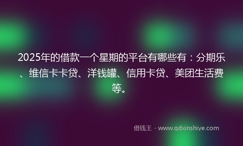 2025年的借款一个星期的平台有哪些有：分期乐、维信卡卡贷、洋钱罐、信用卡贷、美团生活费等。