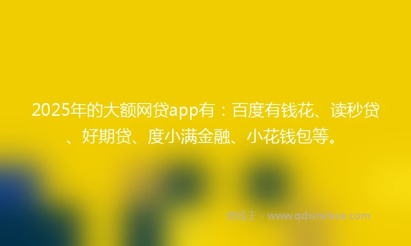 2025年的大额网贷app有：百度有钱花、读秒贷、好期贷、度小满金融、小花钱包等。
